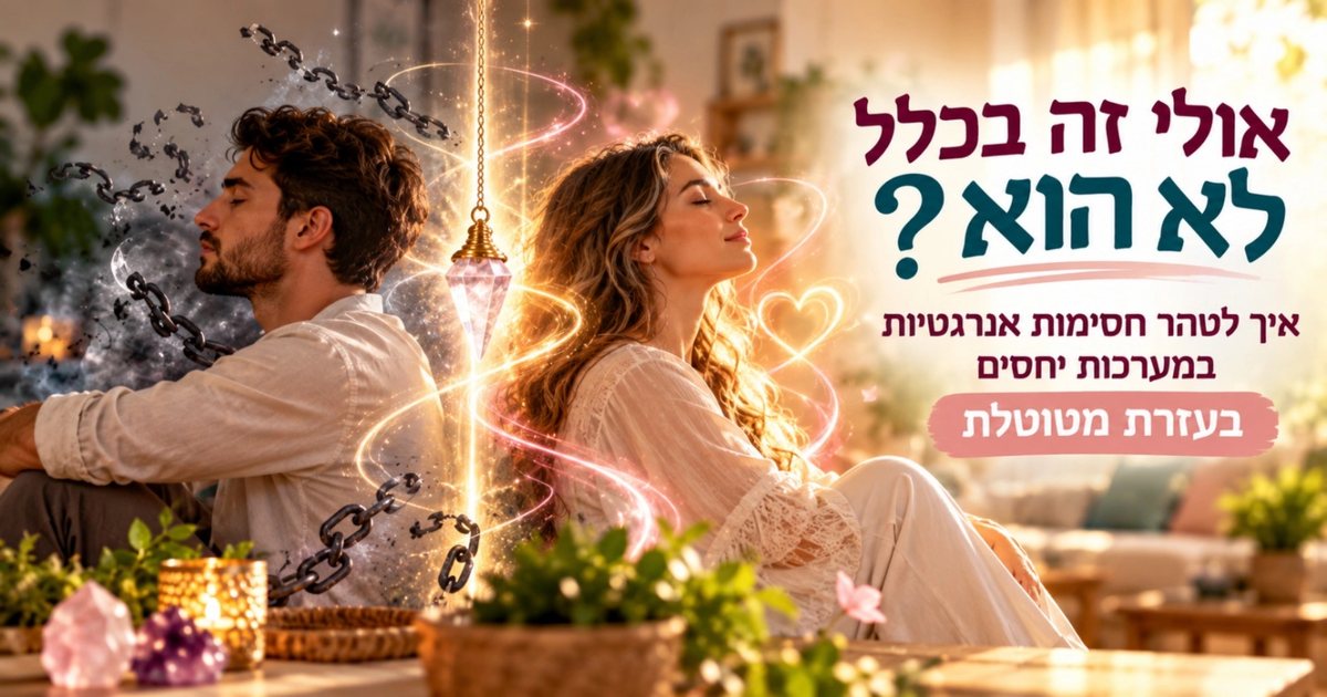 איך לטהר חסימות אנרגטיות במערכות יחסים בעזרת מטוטלת?